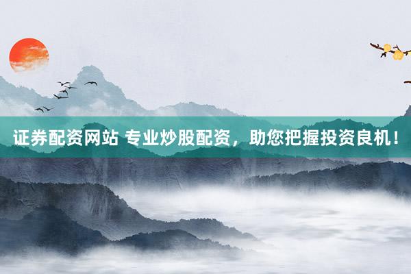 证券配资网站 专业炒股配资，助您把握投资良机！