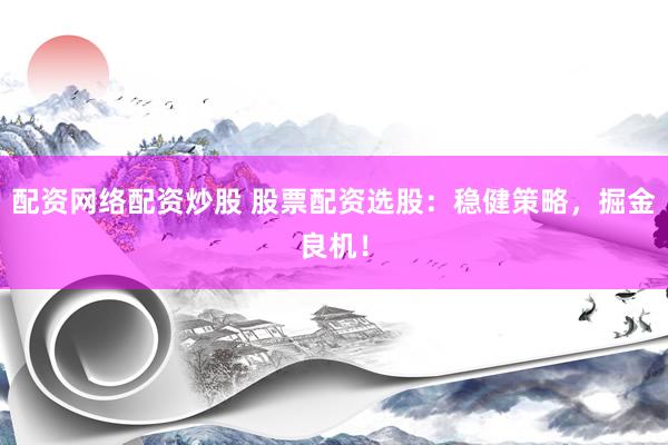 配资网络配资炒股 股票配资选股：稳健策略，掘金良机！