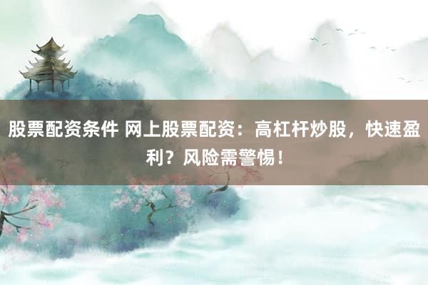 股票配资条件 网上股票配资：高杠杆炒股，快速盈利？风险需警惕！