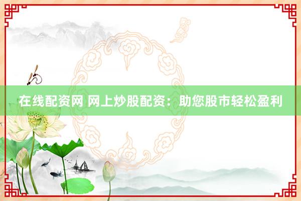 在线配资网 网上炒股配资：助您股市轻松盈利