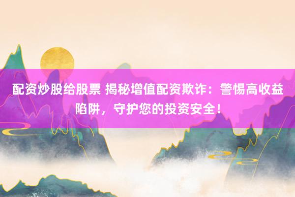 配资炒股给股票 揭秘增值配资欺诈：警惕高收益陷阱，守护您的投资安全！