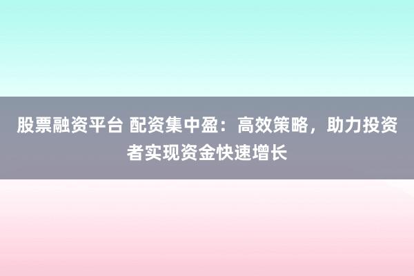股票融资平台 配资集中盈：高效策略，助力投资者实现资金快速增长