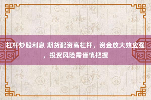 杠杆炒股利息 期货配资高杠杆，资金放大效应强，投资风险需谨慎把握