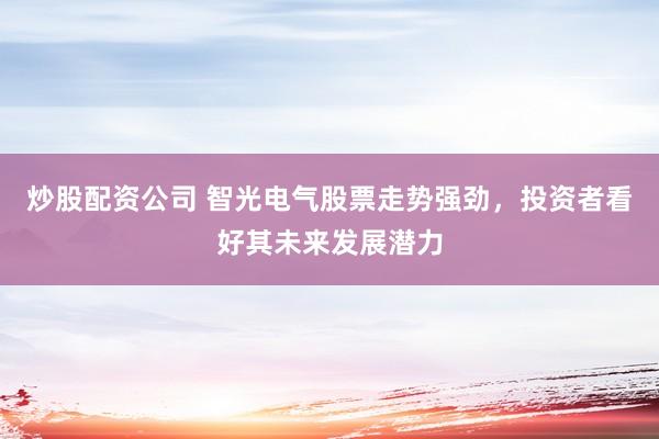 炒股配资公司 智光电气股票走势强劲，投资者看好其未来发展潜力