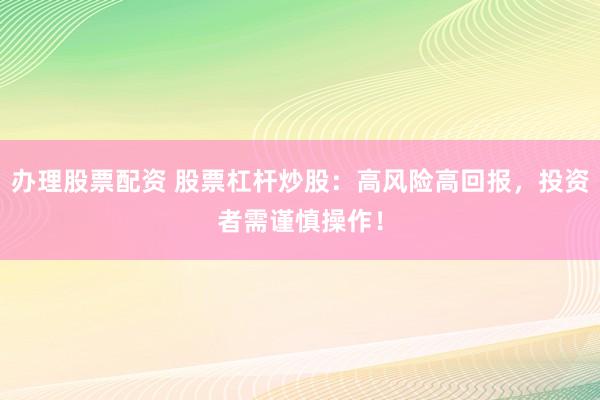 办理股票配资 股票杠杆炒股：高风险高回报，投资者需谨慎操作！