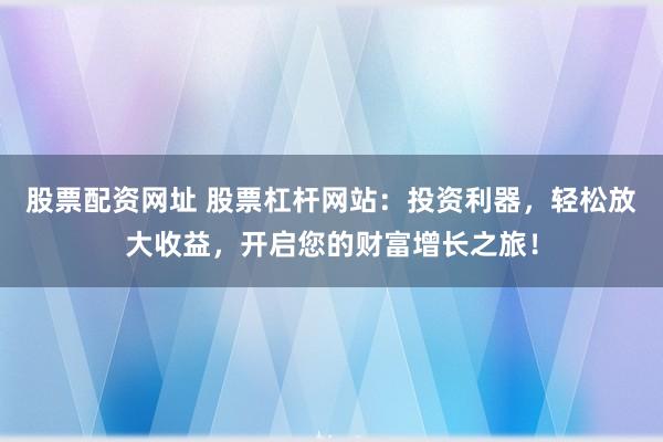 股票配资网址 股票杠杆网站：投资利器，轻松放大收益，开启您的财富增长之旅！