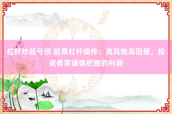 杠杆炒股亏损 股票杠杆操作：高风险高回报，投资者需谨慎把握的利器