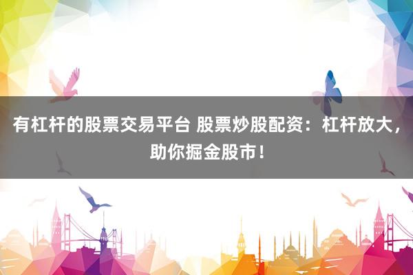 有杠杆的股票交易平台 股票炒股配资：杠杆放大，助你掘金股市！