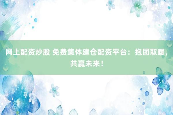 网上配资炒股 免费集体建仓配资平台：抱团取暖，共赢未来！