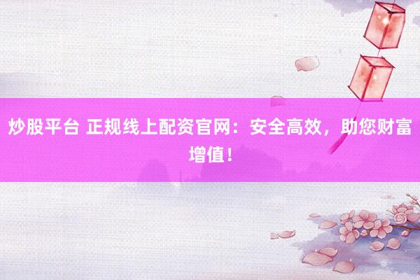 炒股平台 正规线上配资官网：安全高效，助您财富增值！