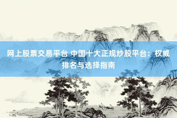网上股票交易平台 中国十大正规炒股平台：权威排名与选择指南