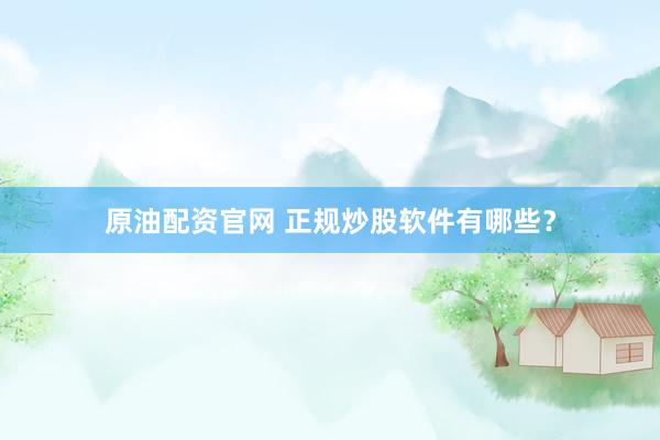 原油配资官网 正规炒股软件有哪些？