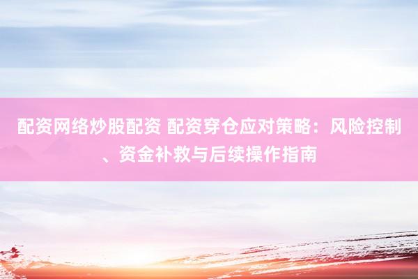 配资网络炒股配资 配资穿仓应对策略：风险控制、资金补救与后续操作指南