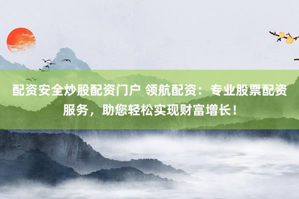 配资安全炒股配资门户 领航配资：专业股票配资服务，助您轻松实现财富增长！