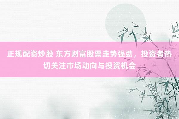 正规配资炒股 东方财富股票走势强劲，投资者热切关注市场动向与投资机会