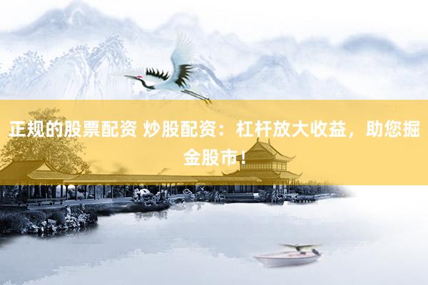 正规的股票配资 炒股配资：杠杆放大收益，助您掘金股市！
