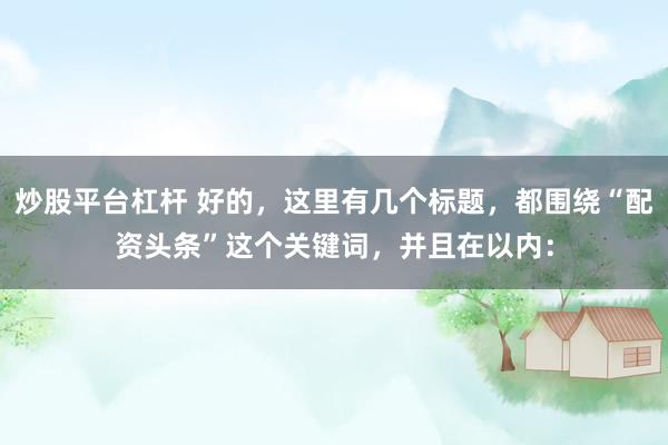 炒股平台杠杆 好的，这里有几个标题，都围绕“配资头条”这个关键词，并且在以内：