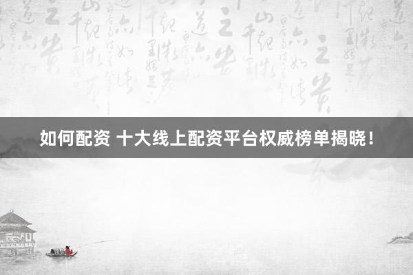 如何配资 十大线上配资平台权威榜单揭晓！