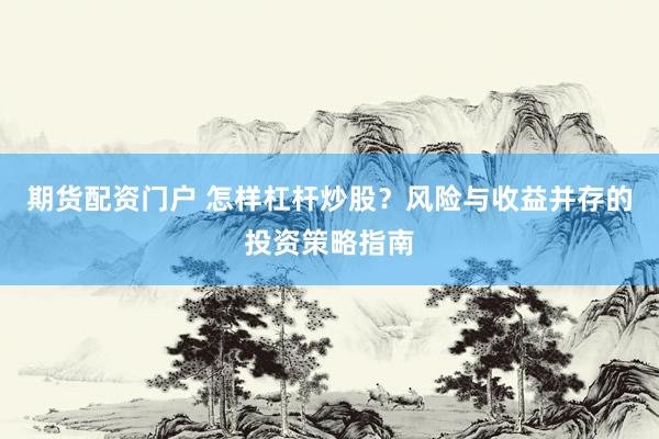 期货配资门户 怎样杠杆炒股？风险与收益并存的投资策略指南