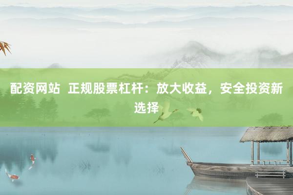 配资网站  正规股票杠杆：放大收益，安全投资新选择