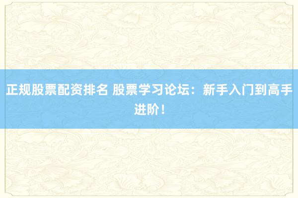 正规股票配资排名 股票学习论坛：新手入门到高手进阶！