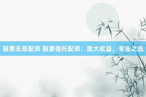 股票无息配资 股票信托配资：放大收益，专业之选