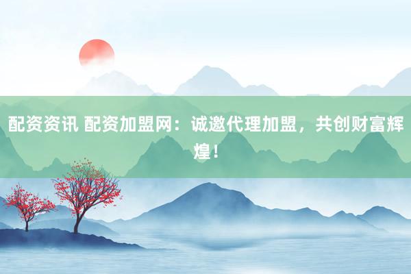 配资资讯 配资加盟网：诚邀代理加盟，共创财富辉煌！