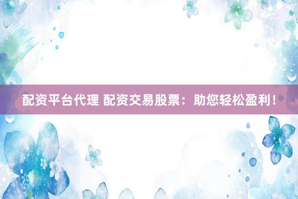 配资平台代理 配资交易股票：助您轻松盈利！