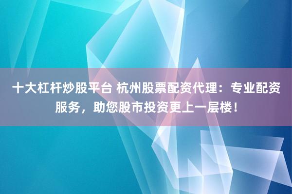十大杠杆炒股平台 杭州股票配资代理：专业配资服务，助您股市投资更上一层楼！