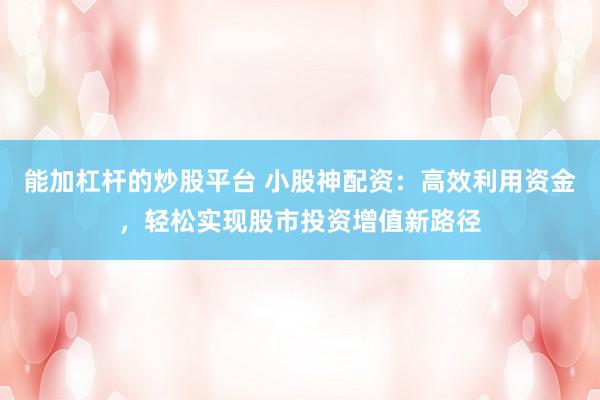 能加杠杆的炒股平台 小股神配资：高效利用资金，轻松实现股市投资增值新路径