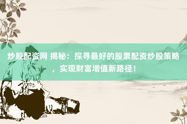炒股配资网 揭秘:探寻最好的股票配资炒股策略,实现财富增值新路径!