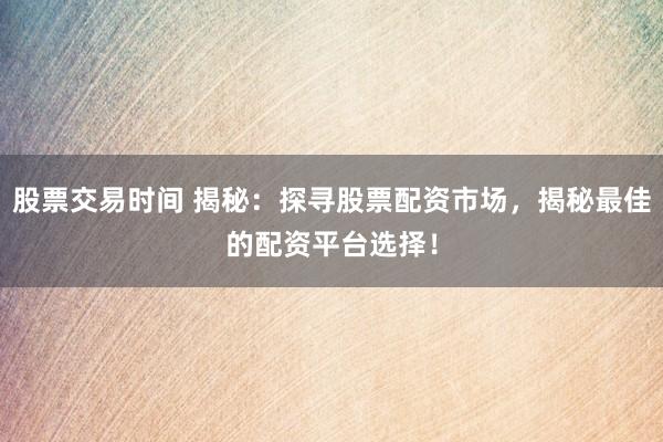 股票交易时间 揭秘：探寻股票配资市场，揭秘最佳的配资平台选择！