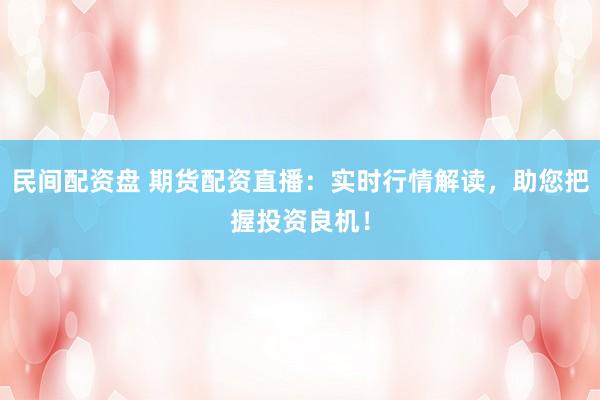 民间配资盘 期货配资直播：实时行情解读，助您把握投资良机！