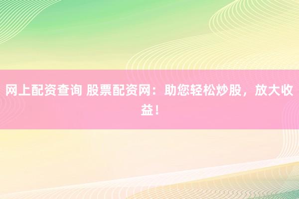 网上配资查询 股票配资网：助您轻松炒股，放大收益！