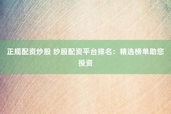 正规配资炒股 炒股配资平台排名：精选榜单助您投资