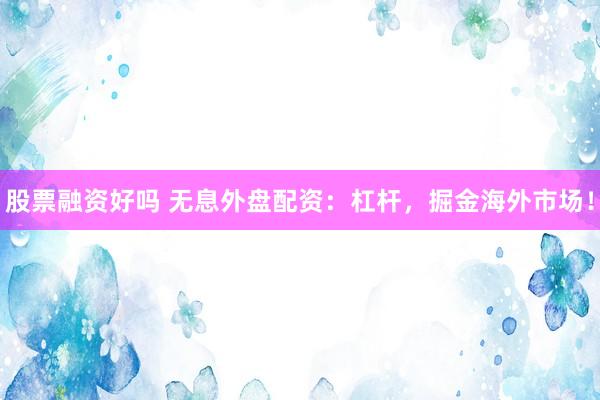 股票融资好吗 无息外盘配资：杠杆，掘金海外市场！