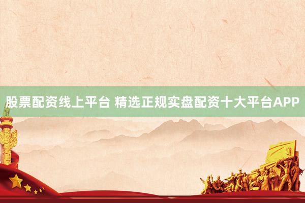 股票配资线上平台 精选正规实盘配资十大平台APP