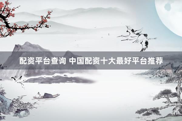 配资平台查询 中国配资十大最好平台推荐
