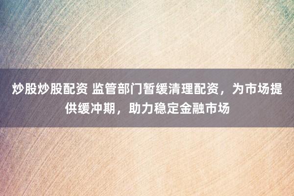 炒股炒股配资 监管部门暂缓清理配资，为市场提供缓冲期，助力稳定金融市场