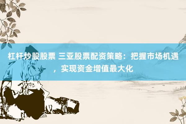 杠杆炒股股票 三亚股票配资策略：把握市场机遇，实现资金增值最大化