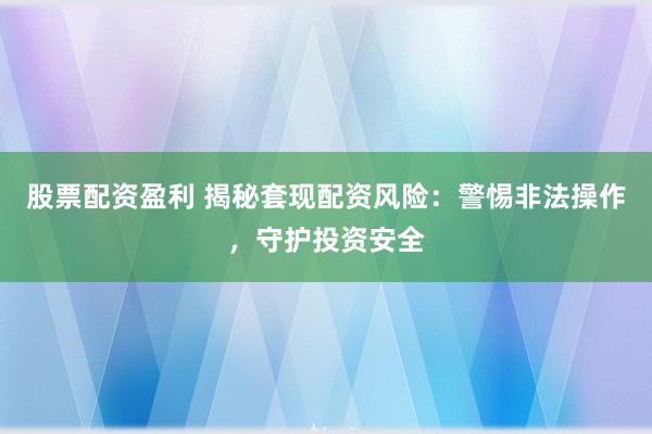股票配资盈利 揭秘套现配资风险：警惕非法操作，守护投资安全