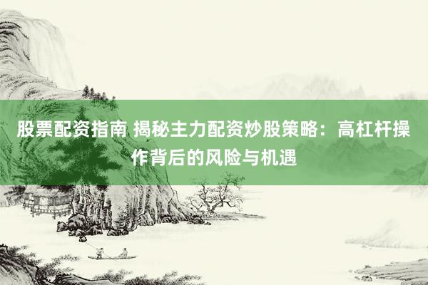 股票配资指南 揭秘主力配资炒股策略：高杠杆操作背后的风险与机遇