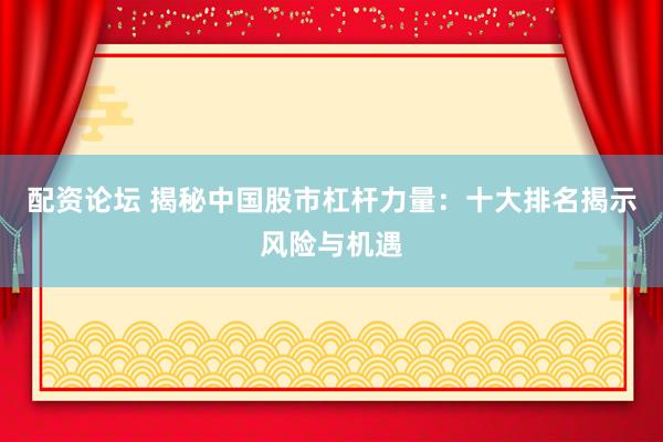 配资论坛 揭秘中国股市杠杆力量：十大排名揭示风险与机遇
