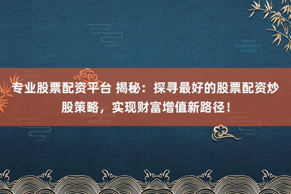 专业股票配资平台 揭秘：探寻最好的股票配资炒股策略，实现财富增值新路径！