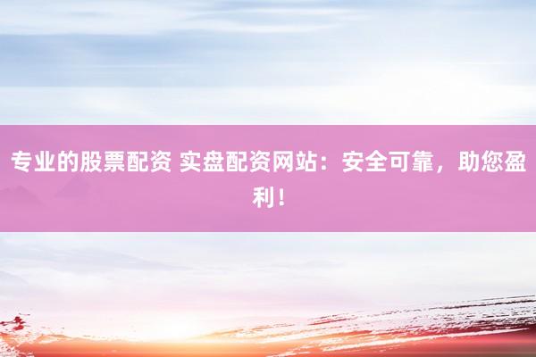 专业的股票配资 实盘配资网站：安全可靠，助您盈利！