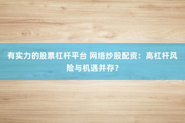 有实力的股票杠杆平台 网络炒股配资：高杠杆风险与机遇并存？