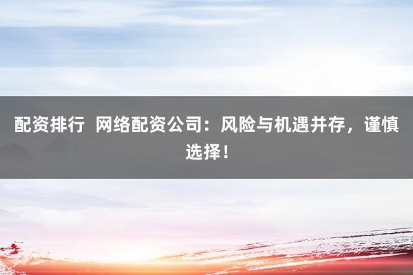 配资排行 网络配资公司:风险与机遇并存,谨慎选择!