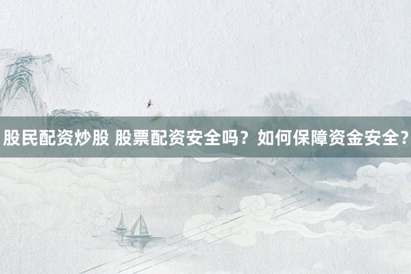 股民配资炒股 股票配资安全吗？如何保障资金安全？