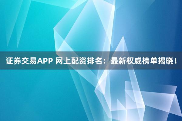 证券交易APP 网上配资排名:最新权威榜单揭晓!