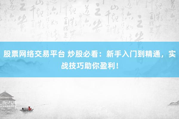 股票网络交易平台 炒股必看：新手入门到精通，实战技巧助你盈利！